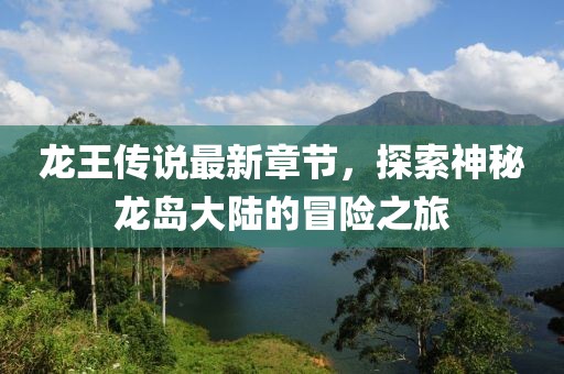 龍王傳說(shuō)最新章節(jié)，探索神秘龍島大陸的冒險(xiǎn)之旅