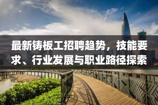 最新鑄板工招聘趨勢(shì)，技能要求、行業(yè)發(fā)展與職業(yè)路徑探索