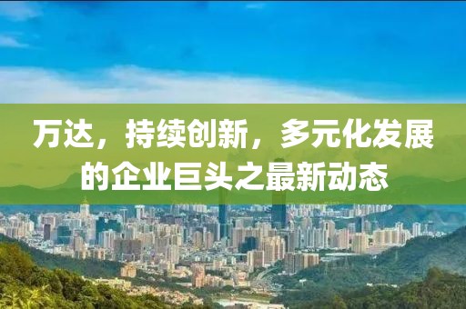 萬(wàn)達(dá)，持續(xù)創(chuàng)新，多元化發(fā)展的企業(yè)巨頭之最新動(dòng)態(tài)