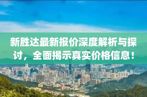 新勝達(dá)最新報(bào)價(jià)深度解析與探討，全面揭示真實(shí)價(jià)格信息！