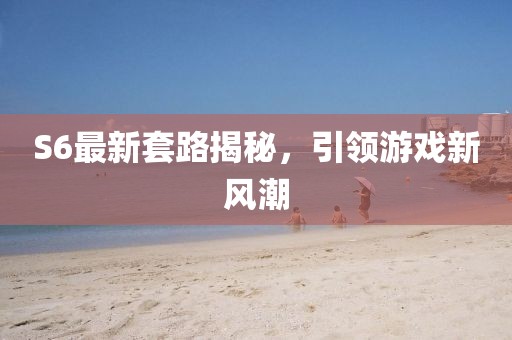 S6最新套路揭秘，引領(lǐng)游戲新風(fēng)潮