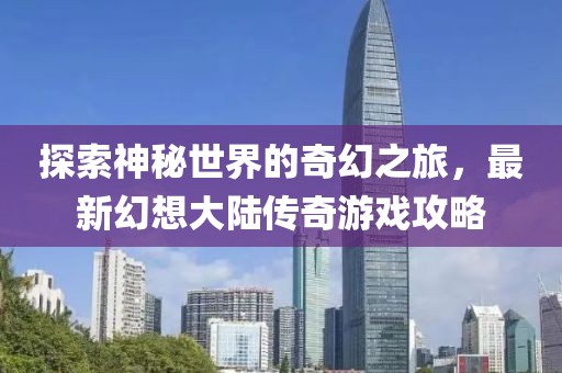 探索神秘世界的奇幻之旅，最新幻想大陸傳奇游戲攻略
