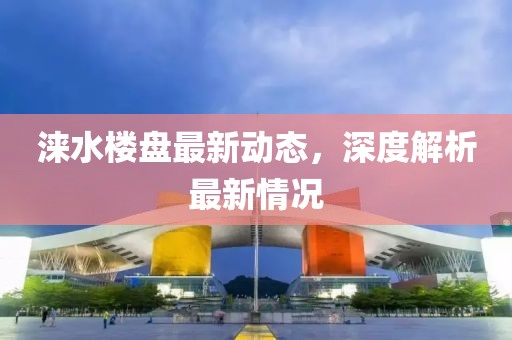 淶水樓盤最新動態(tài)，深度解析最新情況