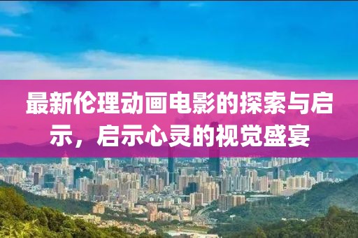 最新倫理動畫電影的探索與啟示，啟示心靈的視覺盛宴