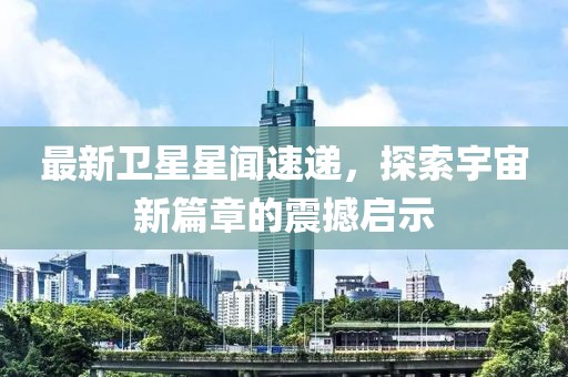 最新衛(wèi)星星聞速遞，探索宇宙新篇章的震撼啟示