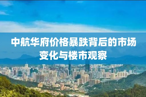 中航華府價格暴跌背后的市場變化與樓市觀察