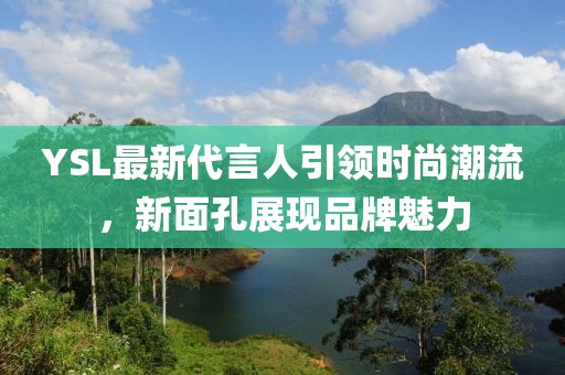 YSL最新代言人引領(lǐng)時尚潮流，新面孔展現(xiàn)品牌魅力
