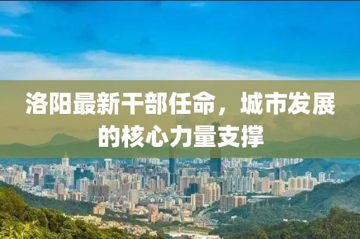 洛陽最新干部任命，城市發(fā)展的核心力量支撐
