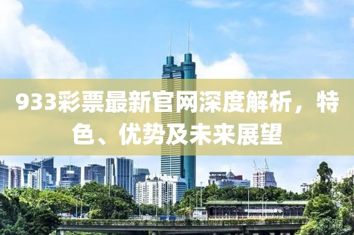 933彩票最新官網(wǎng)深度解析，特色、優(yōu)勢及未來展望