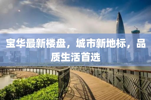 寶華最新樓盤，城市新地標(biāo)，品質(zhì)生活首選