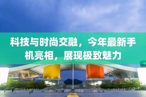 科技與時(shí)尚交融，今年最新手機(jī)亮相，展現(xiàn)極致魅力