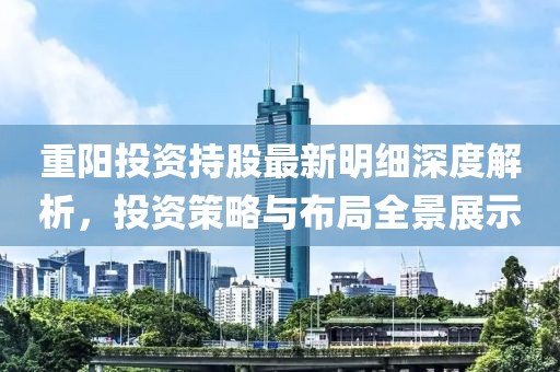 重陽(yáng)投資持股最新明細(xì)深度解析，投資策略與布局全景展示