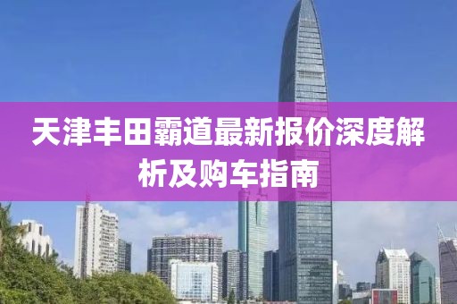 天津豐田霸道最新報價深度解析及購車指南