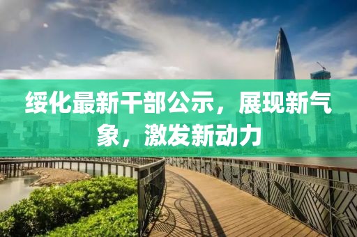 綏化最新干部公示，展現(xiàn)新氣象，激發(fā)新動力
