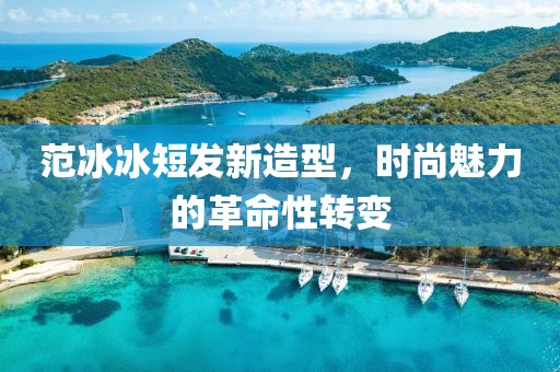 范冰冰短發(fā)新造型，時(shí)尚魅力的革命性轉(zhuǎn)變