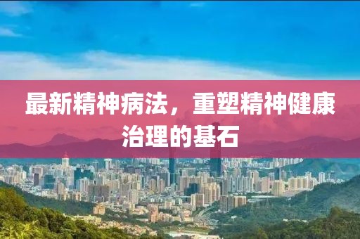 最新精神病法，重塑精神健康治理的基石