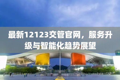 最新12123交管官網(wǎng)，服務升級與智能化趨勢展望