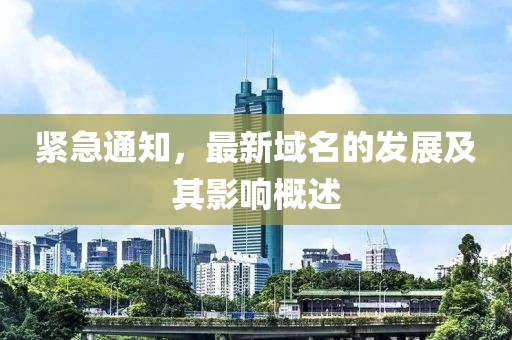 緊急通知，最新域名的發(fā)展及其影響概述