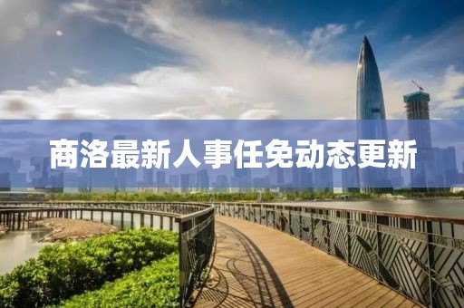 商洛最新人事任免動態(tài)更新