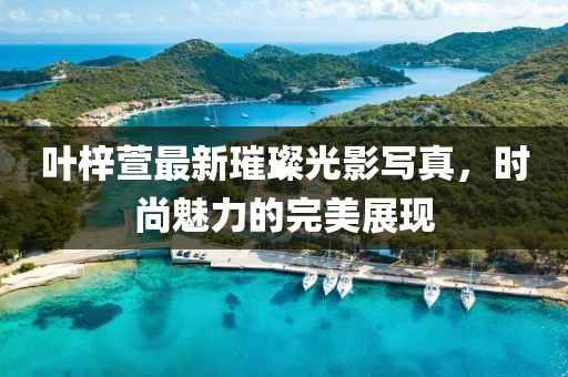 葉梓萱最新璀璨光影寫真，時尚魅力的完美展現(xiàn)