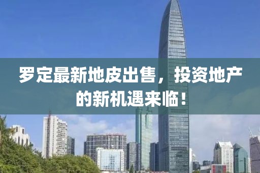 羅定最新地皮出售，投資地產(chǎn)的新機(jī)遇來臨！