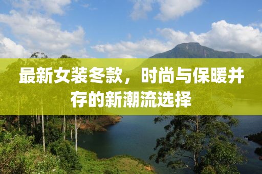 最新女裝冬款，時(shí)尚與保暖并存的新潮流選擇