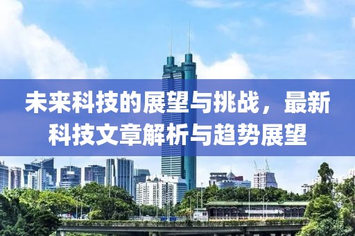 未來科技的展望與挑戰(zhàn)，最新科技文章解析與趨勢展望