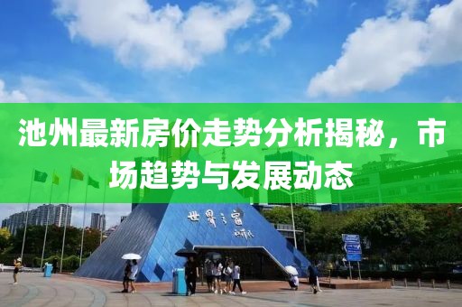 池州最新房價(jià)走勢分析揭秘，市場趨勢與發(fā)展動(dòng)態(tài)