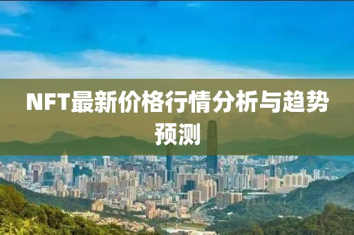 NFT最新價(jià)格行情分析與趨勢預(yù)測