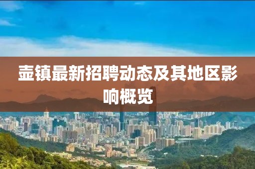 壺鎮(zhèn)最新招聘動態(tài)及其地區(qū)影響概覽