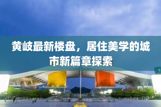 黃岐最新樓盤，居住美學(xué)的城市新篇章探索
