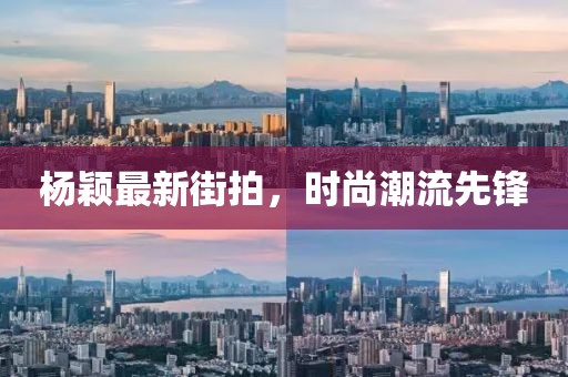 楊穎最新街拍，時(shí)尚潮流先鋒