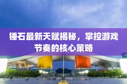 錘石最新天賦揭秘，掌控游戲節(jié)奏的核心策略