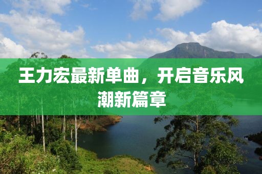 王力宏最新單曲，開啟音樂風(fēng)潮新篇章