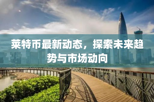 萊特幣最新動(dòng)態(tài)，探索未來(lái)趨勢(shì)與市場(chǎng)動(dòng)向