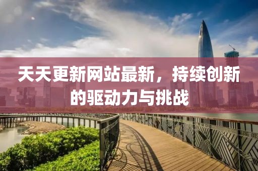 天天更新網(wǎng)站最新，持續(xù)創(chuàng)新的驅(qū)動(dòng)力與挑戰(zhàn)