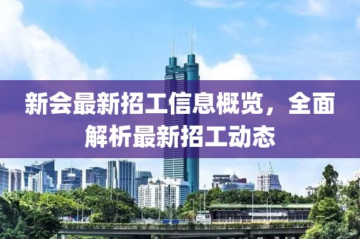 新會(huì)最新招工信息概覽，全面解析最新招工動(dòng)態(tài)