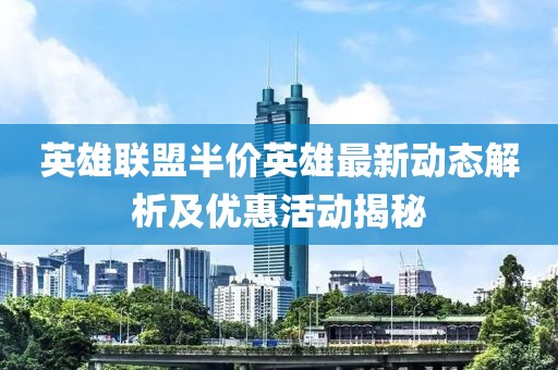 英雄聯(lián)盟半價英雄最新動態(tài)解析及優(yōu)惠活動揭秘
