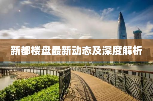 新都樓盤最新動態(tài)及深度解析
