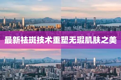 最新祛斑技術(shù)重塑無瑕肌膚之美
