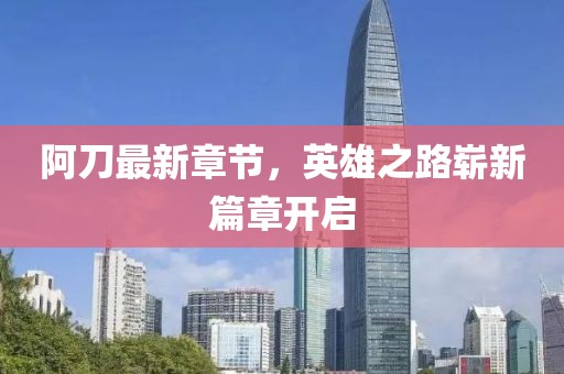 阿刀最新章節(jié)，英雄之路嶄新篇章開啟