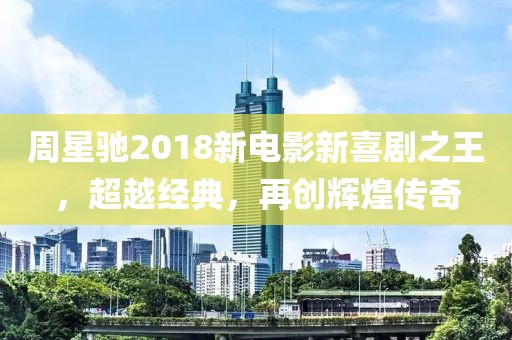 周星馳2018新電影新喜劇之王，超越經(jīng)典，再創(chuàng)輝煌傳奇