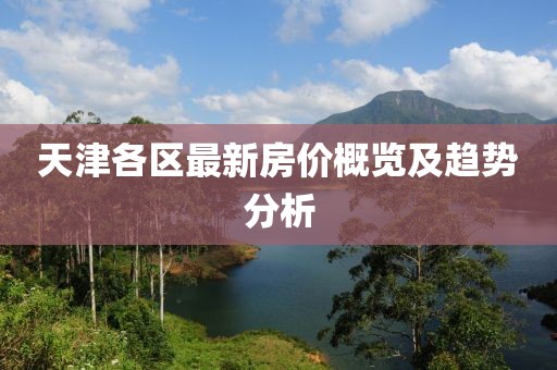 天津各區(qū)最新房?jī)r(jià)概覽及趨勢(shì)分析