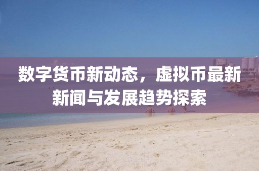 數(shù)字貨幣新動(dòng)態(tài)，虛擬幣最新新聞與發(fā)展趨勢(shì)探索