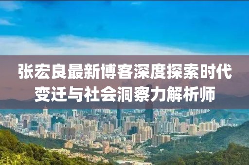 張宏良最新博客深度探索時代變遷與社會洞察力解析師