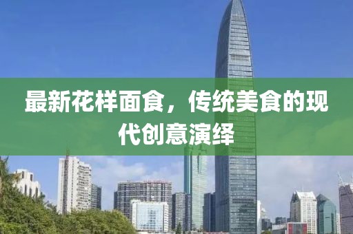 最新花樣面食，傳統(tǒng)美食的現(xiàn)代創(chuàng)意演繹