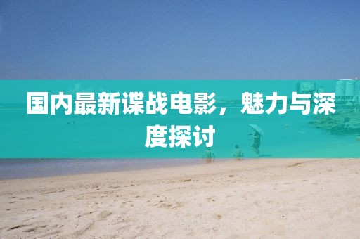 國內(nèi)最新諜戰(zhàn)電影，魅力與深度探討