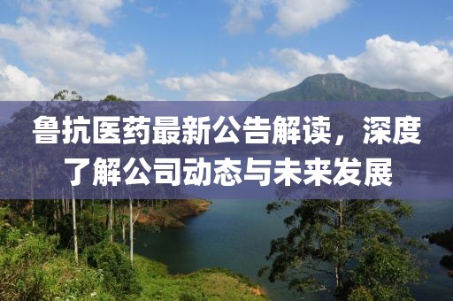 魯抗醫(yī)藥最新公告解讀，深度了解公司動態(tài)與未來發(fā)展
