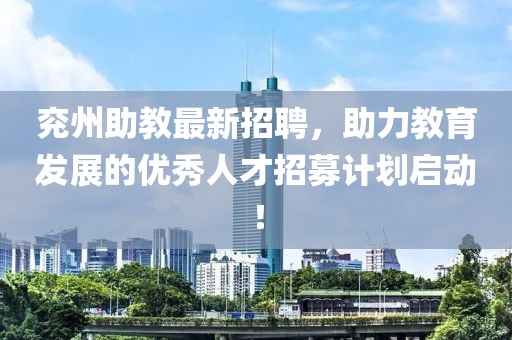 兗州助教最新招聘，助力教育發(fā)展的優(yōu)秀人才招募計劃啟動！