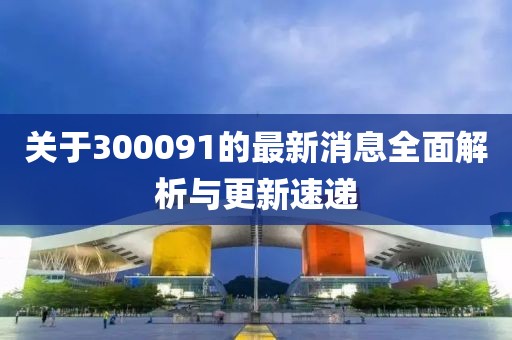 關(guān)于300091的最新消息全面解析與更新速遞